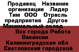 Продавец › Название организации ­ Лидер Тим, ООО › Отрасль предприятия ­ Другое › Минимальный оклад ­ 31 400 - Все города Работа » Вакансии   . Калининградская обл.,Светловский городской округ 